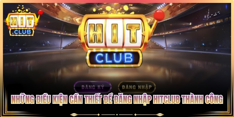 Những điều kiện cần thiết để đăng nhập Hitclub thành công