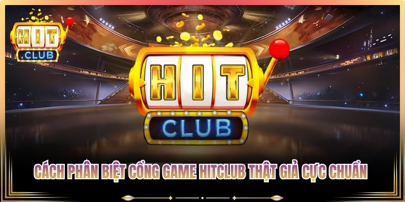 Cách phân biệt cổng game Hitclub thật giả cực chuẩn từ hệ thống